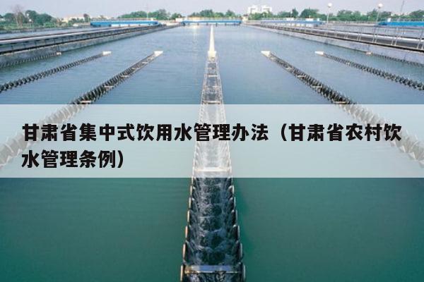 甘肃省集中式饮用水管理办法（甘肃省农村饮水管理条例）